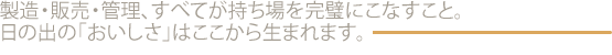 製造・販売・管理、すべてが持ち場を完璧にこなすこと。日の出の「おいしさ」はここから生まれます。